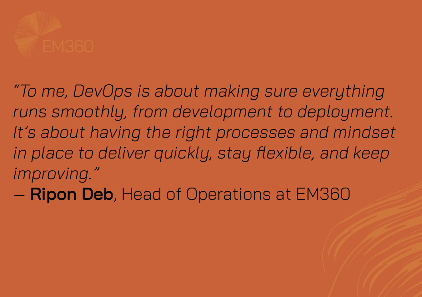 Orange graphic with the EM360 logo in the top left corner and abstract curved lines in the bottom right. Centered text displays a quote from Ripon Deb, Head of Operations at EM360: 'To me, DevOps is about making sure everything runs smoothly, from development to deployment. It’s about having the right processes and mindset in place to deliver quickly, stay flexible, and keep improving.' 