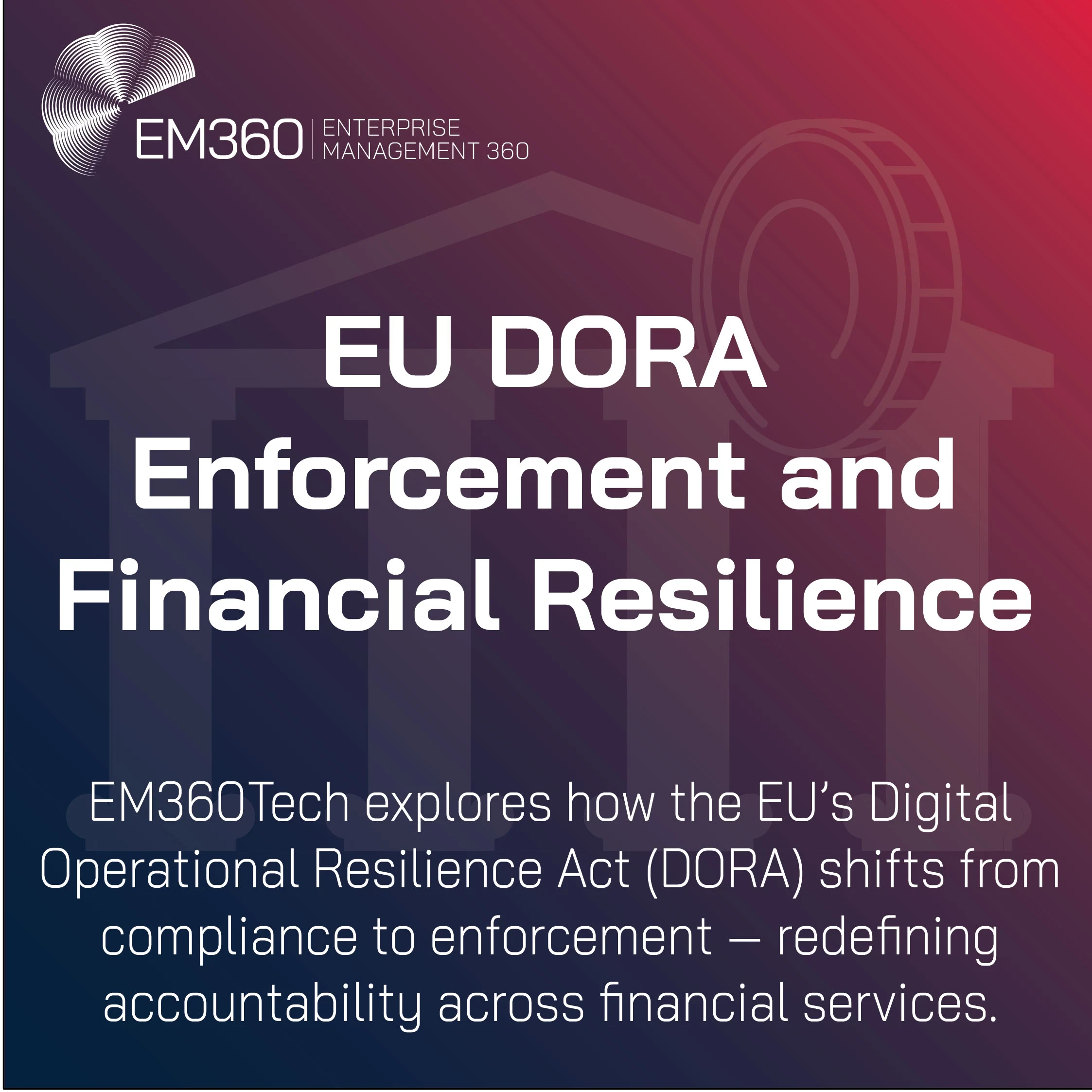 Alt text: A dark gradient graphic with the EM360 Enterprise Management 360 logo at the top left and the title “EU DORA Enforcement and Financial Resilience” in bold white text. Below, a subtitle reads: “EM360Tech explores how the EU’s Digital Operational Resilience Act (DORA) shifts from compliance to enforcement — redefining accountability across financial services.” The background features a faint outline of a bank building and coin symbol, representing financial stability and regulation.