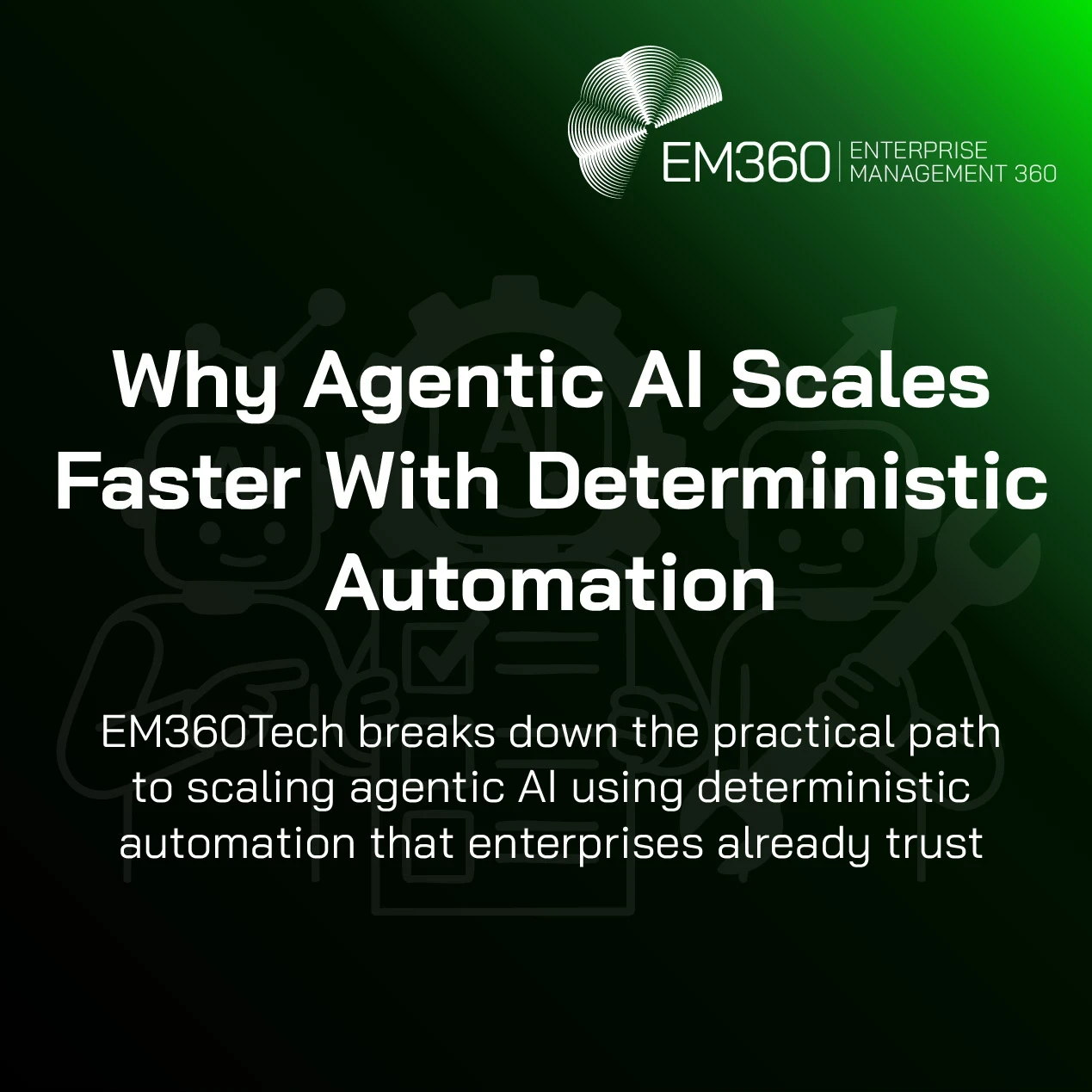 Green and black EM360Tech header graphic featuring the title “Why Agentic AI Scales Faster With Deterministic Automation” and the subtitle “EM360Tech breaks down the practical path to scaling agentic AI using deterministic automation that enterprises already trust.” The background includes faint illustrations of AI robots, a gear, a wrench, and a growth chart, with the EM360 Enterprise Management 360 logo in the top right corner.