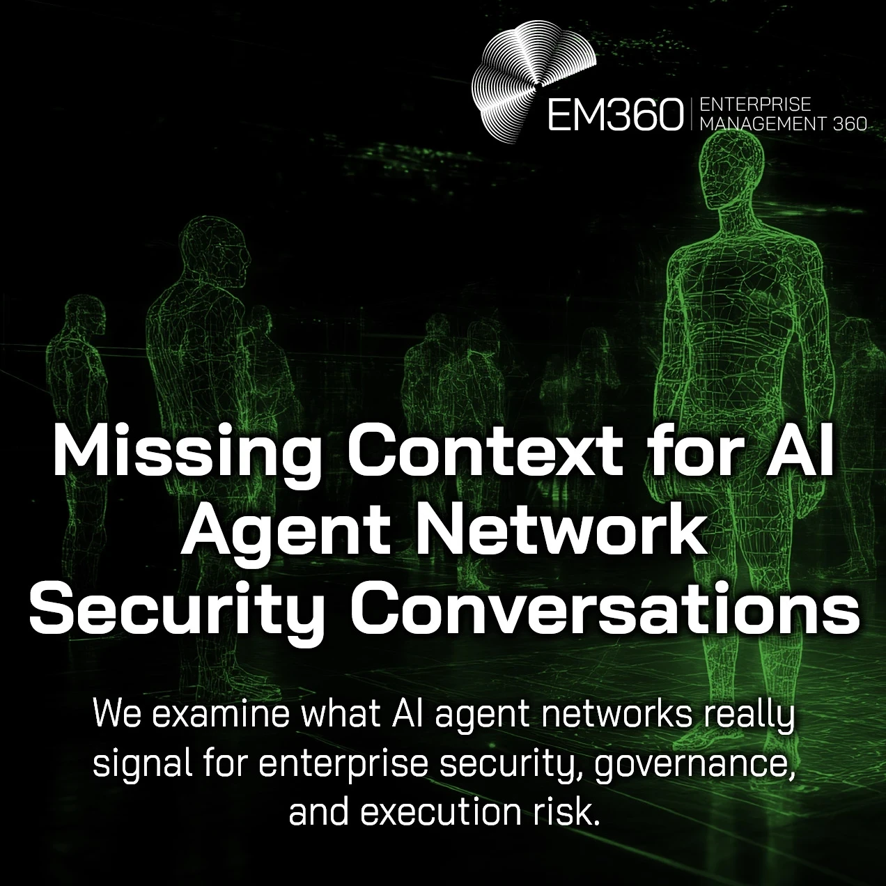 Dark, futuristic graphic featuring glowing green wireframe human figures standing in a digital grid environment. Large white text reads: “Missing Context for AI Agent Network Security Conversations.” Subtext reads: “We examine what AI agent networks really signal for enterprise security, governance, and execution risk.” EM360 Enterprise Management 360 logo appears in the top right corner.