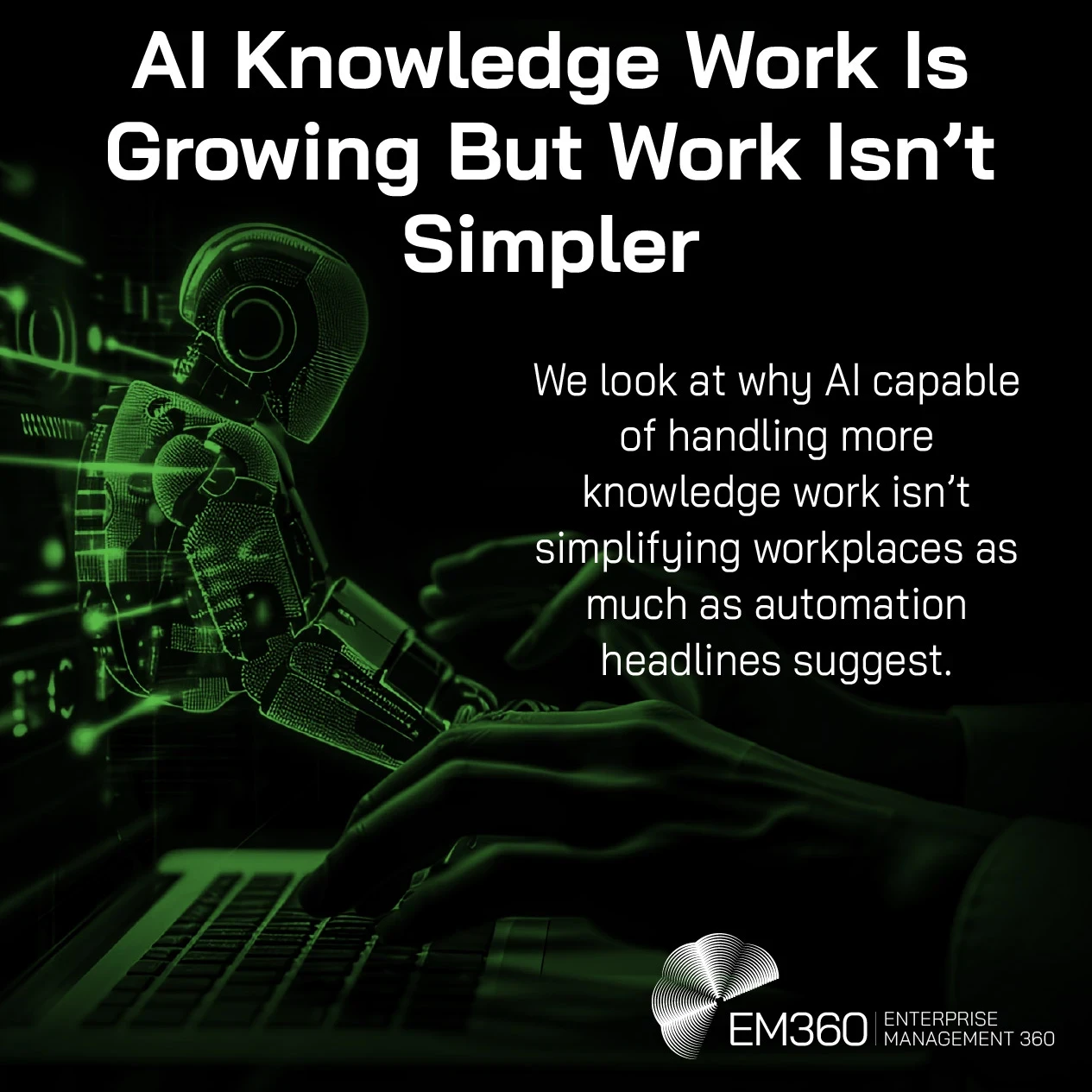 Header graphic with the title “AI Knowledge Work Is Growing But Work Isn’t Simpler.” A glowing green robotic arm reaches toward a human hand over a keyboard, representing AI and human collaboration in knowledge work. Supporting text reads that AI handling more knowledge work is not simplifying workplaces as much as automation headlines suggest. The EM360Tech logo appears in the bottom right.