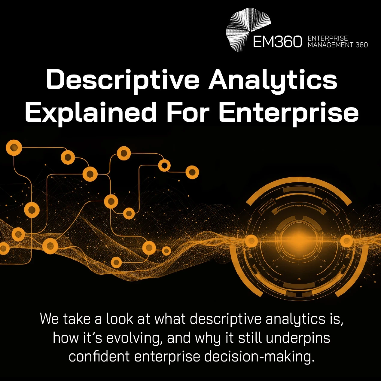 Black background with orange digital wave and connected data nodes flowing across the centre, alongside a circular futuristic interface element. Overlaid text reads “Descriptive Analytics Explained For Enterprise” and “We take a look at what descriptive analytics is, how it’s evolving, and why it still underpins confident enterprise decision-making.” The EM360 Enterprise Management 360 logo appears in the top right.