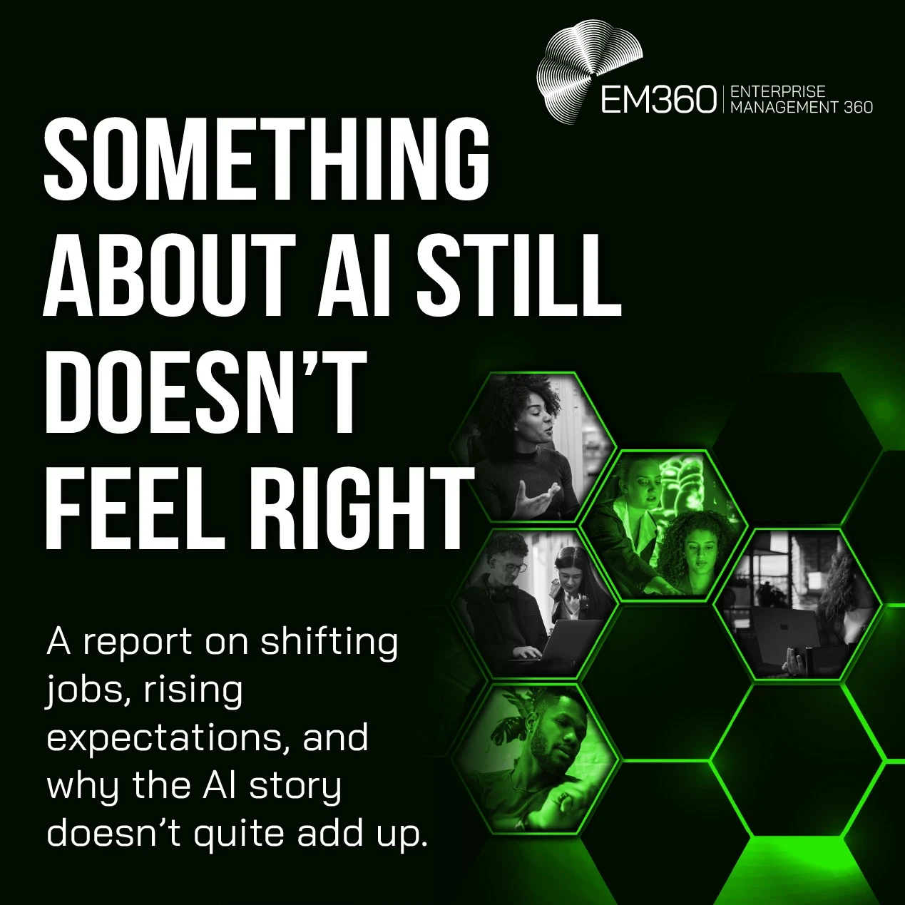 Promotional graphic for an EM360 report about AI and work. Large white text on a dark green and black background reads: “Something About AI Still Doesn’t Feel Right.” Smaller text underneath says: “A report on shifting jobs, rising expectations, and why the AI story doesn’t quite add up.” The EM360 Enterprise Management 360 logo appears in the top right corner. The right side of the image features glowing green hexagonal shapes containing photos of people working with laptops and technology in office enviro