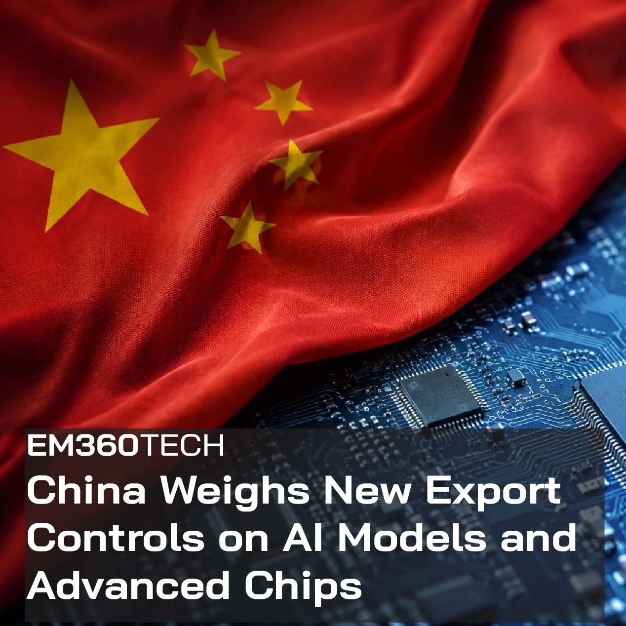EM360Tech header graphic showing a Chinese flag draped over a circuit board and microchips, with the headline: "China Weighs New Export Controls on AI Models and Advanced Chips."