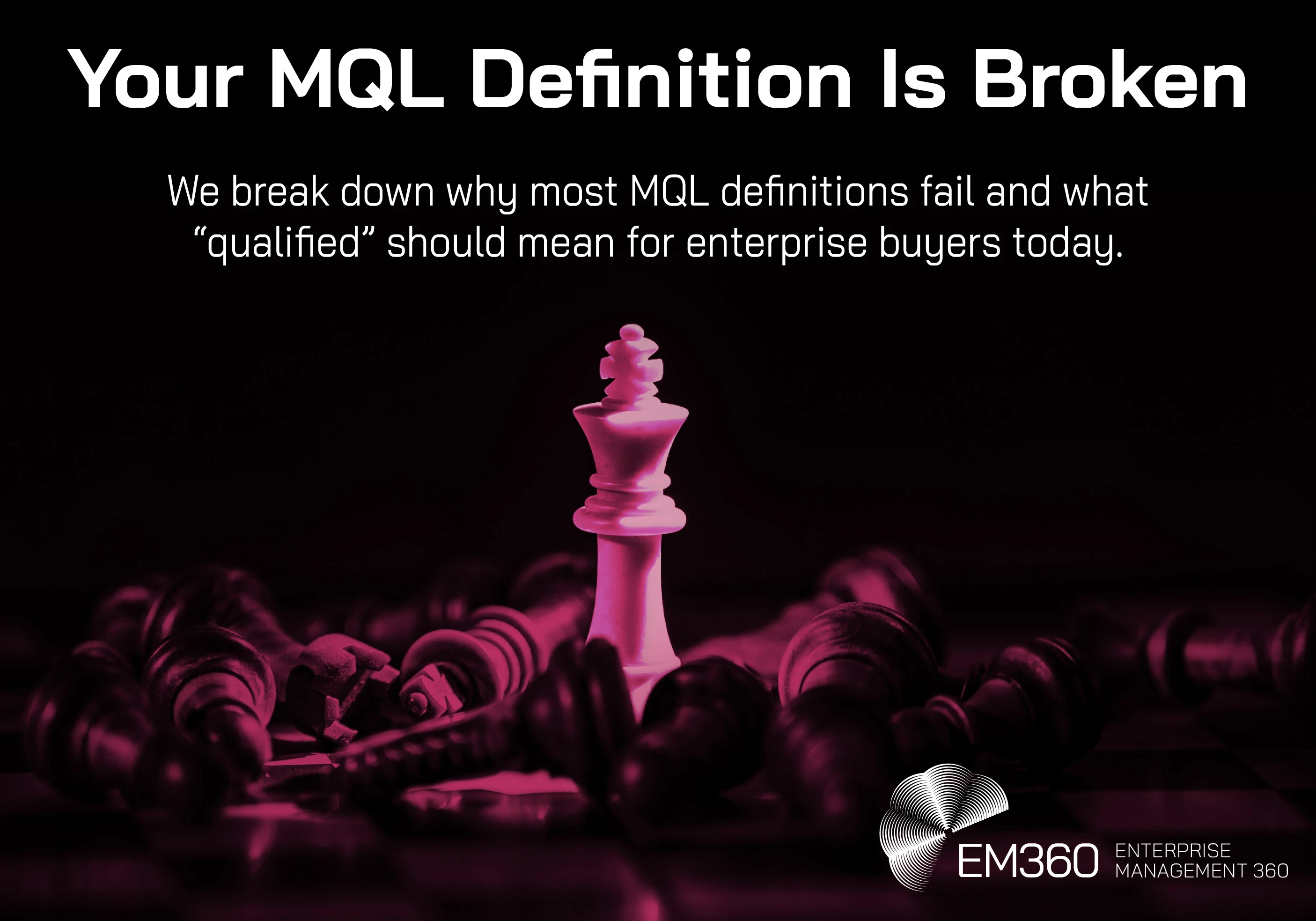 Header image with the text &ldquo;Your MQL Definition Is Broken&rdquo; and &ldquo;We break down why most MQL definitions fail and what &lsquo;qualified&rsquo; should mean for enterprise buyers today.&rdquo; The image shows a glowing pink chess king standing upright among fallen black chess pieces on a dark board, with the EM360 Enterprise Management 360 logo in the bottom right corner.
