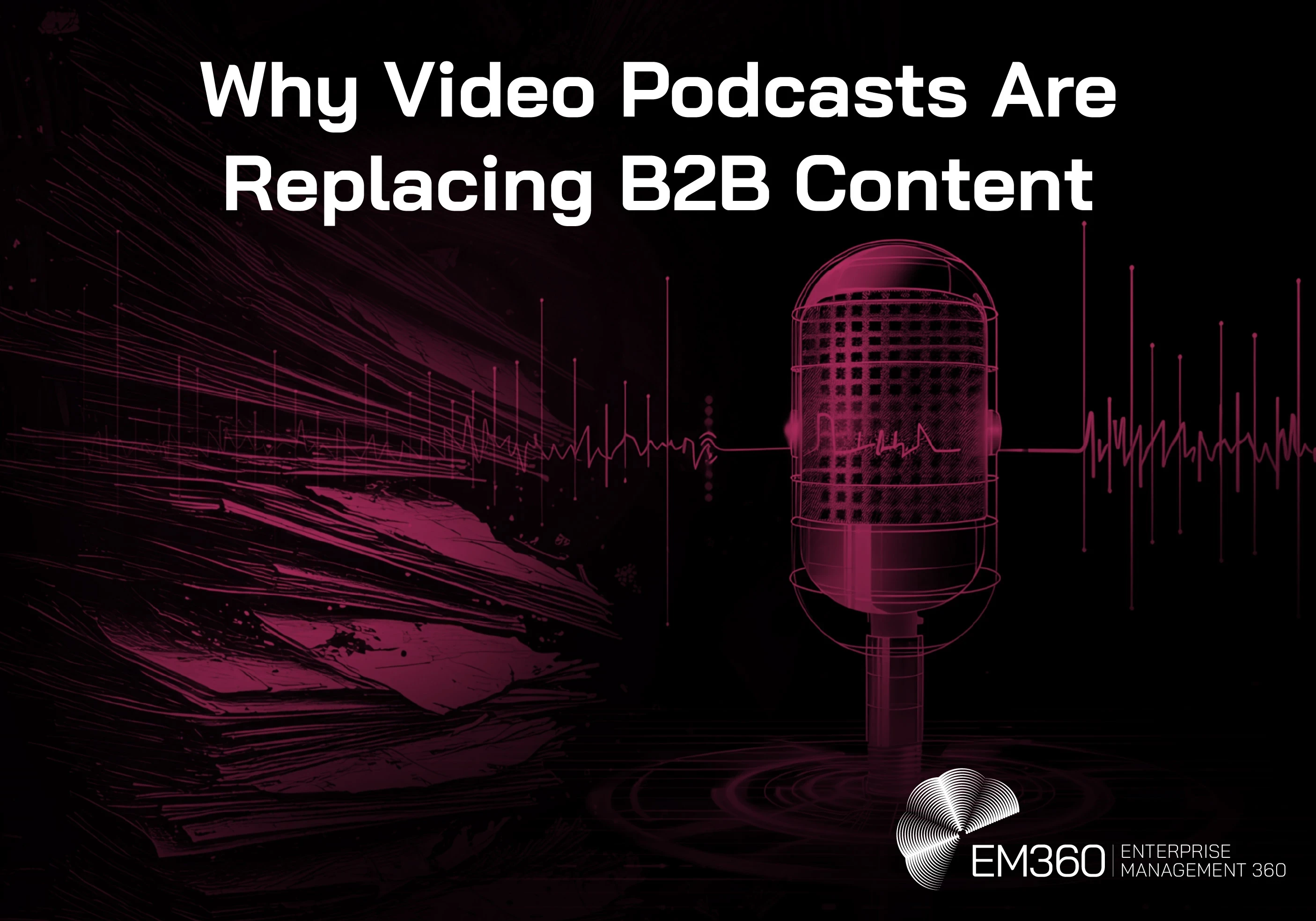 Header graphic titled &ldquo;Why Video Podcasts Are Replacing B2B Content&rdquo; on a black background. A large magenta podcast microphone stands on the right, surrounded by an audio waveform stretching across the image, while layered abstract magenta lines and textures fill the left side. The white EM360 Enterprise Management 360 logo appears in the bottom-right corner.
